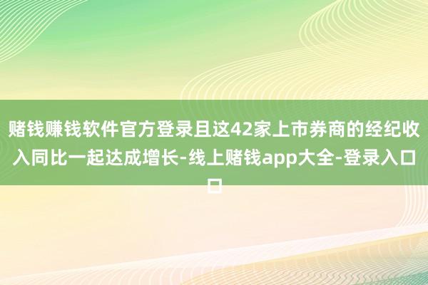 赌钱赚钱软件官方登录且这42家上市券商的经纪收入同比一起达成增长-线上赌钱app大全-登录入口