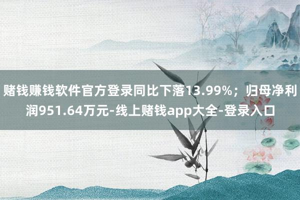 赌钱赚钱软件官方登录同比下落13.99%;归母净利润951.64万元-线上赌钱app大全-登录入口
