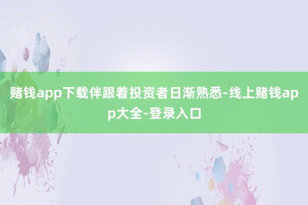 赌钱app下载伴跟着投资者日渐熟悉-线上赌钱app大全-登录入口