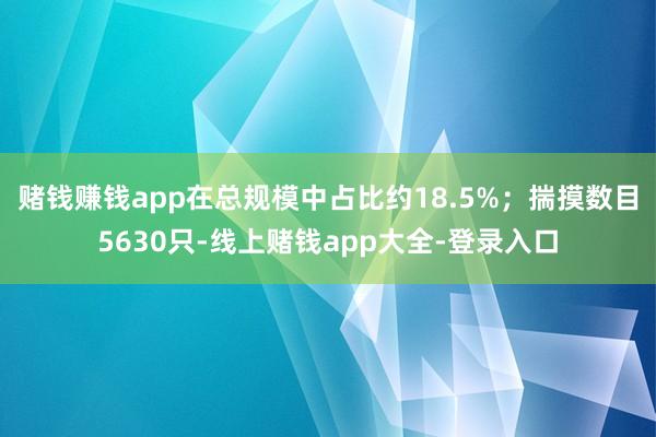 赌钱赚钱app在总规模中占比约18.5%;揣摸数目5630只-线上赌钱app大全-登录入口
