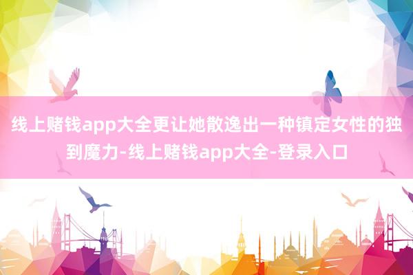 线上赌钱app大全更让她散逸出一种镇定女性的独到魔力-线上赌钱app大全-登录入口
