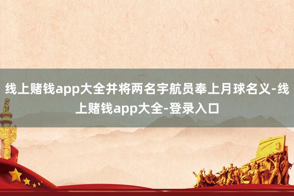线上赌钱app大全并将两名宇航员奉上月球名义-线上赌钱app大全-登录入口