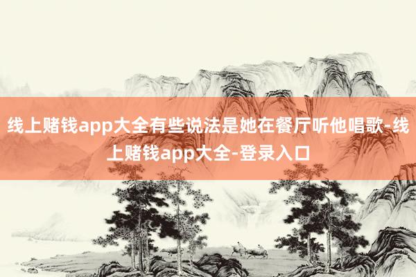 线上赌钱app大全有些说法是她在餐厅听他唱歌-线上赌钱app大全-登录入口