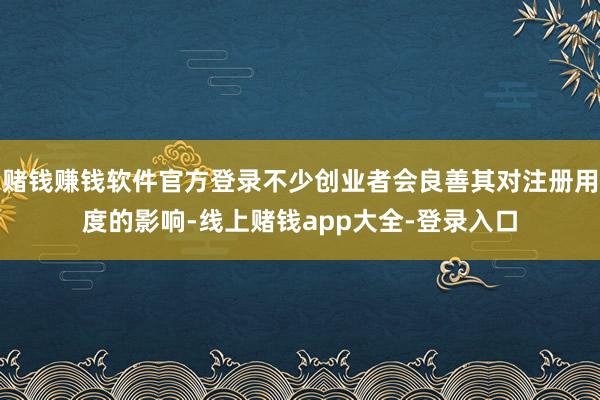 赌钱赚钱软件官方登录不少创业者会良善其对注册用度的影响-线上赌钱app大全-登录入口