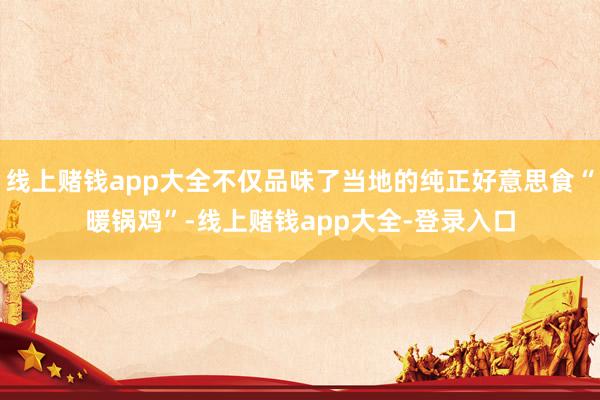 线上赌钱app大全不仅品味了当地的纯正好意思食“暖锅鸡”-线上赌钱app大全-登录入口