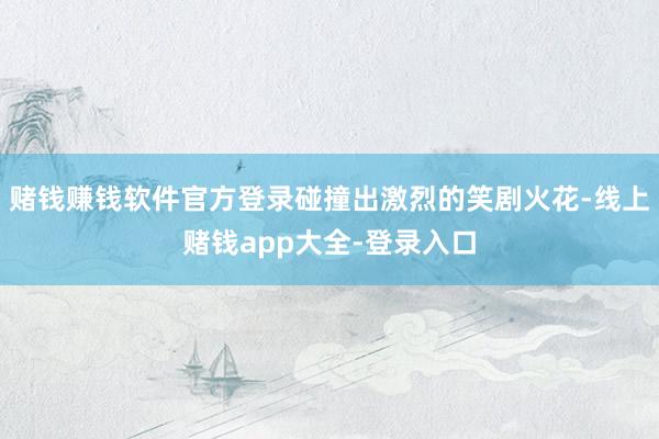 赌钱赚钱软件官方登录碰撞出激烈的笑剧火花-线上赌钱app大全-登录入口
