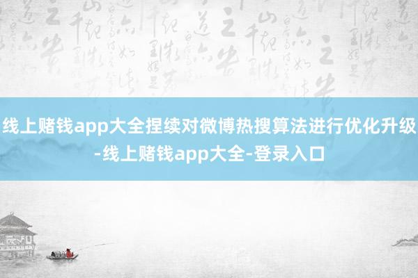 线上赌钱app大全捏续对微博热搜算法进行优化升级-线上赌钱app大全-登录入口