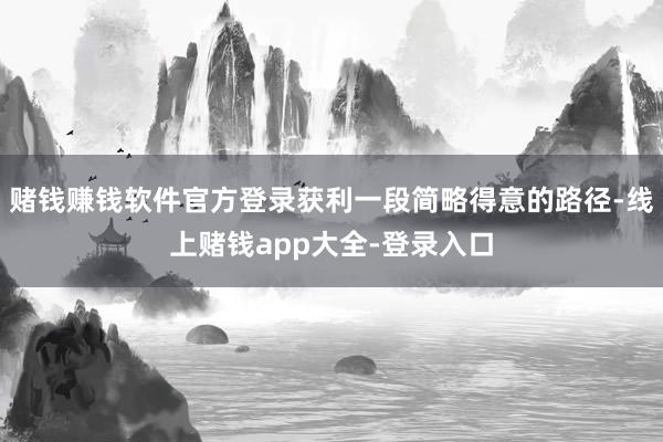 赌钱赚钱软件官方登录获利一段简略得意的路径-线上赌钱app大全-登录入口