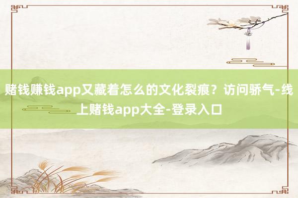 赌钱赚钱app又藏着怎么的文化裂痕?访问骄气-线上赌钱app大全-登录入口