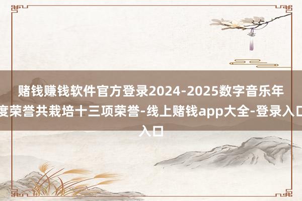 赌钱赚钱软件官方登录2024-2025数字音乐年度荣誉共栽培十三项荣誉-线上赌钱app大全-登录入口