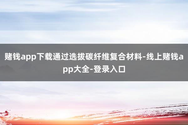 赌钱app下载通过选拔碳纤维复合材料-线上赌钱app大全-登录入口