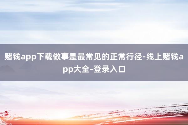 赌钱app下载做事是最常见的正常行径-线上赌钱app大全-登录入口