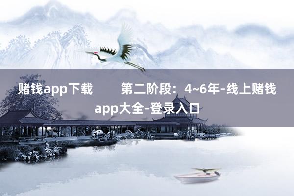 赌钱app下载        第二阶段：4~6年-线上赌钱app大全-登录入口