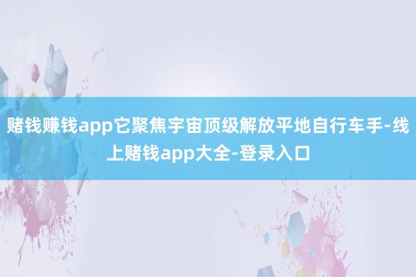 赌钱赚钱app它聚焦宇宙顶级解放平地自行车手-线上赌钱app大全-登录入口