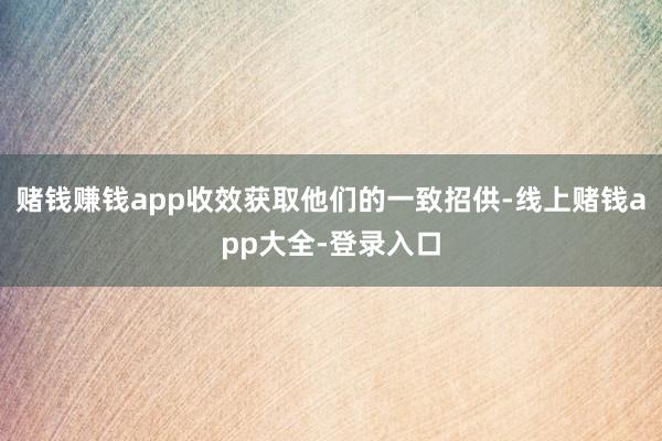 赌钱赚钱app收效获取他们的一致招供-线上赌钱app大全-登录入口
