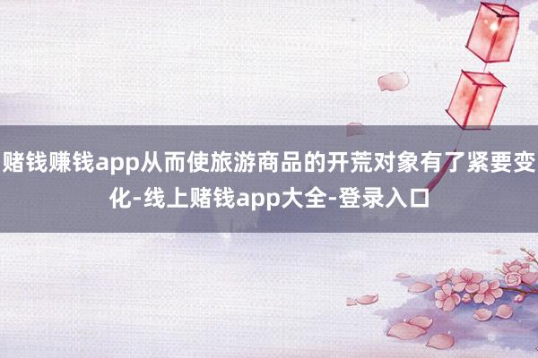 赌钱赚钱app从而使旅游商品的开荒对象有了紧要变化-线上赌钱app大全-登录入口