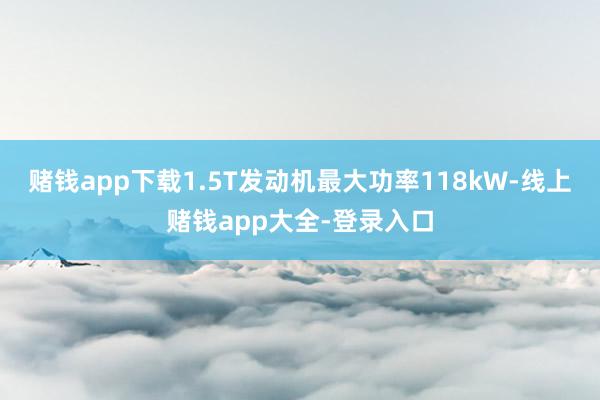 赌钱app下载1.5T发动机最大功率118kW-线上赌钱app大全-登录入口