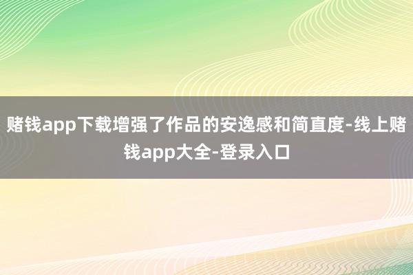 赌钱app下载增强了作品的安逸感和简直度-线上赌钱app大全-登录入口