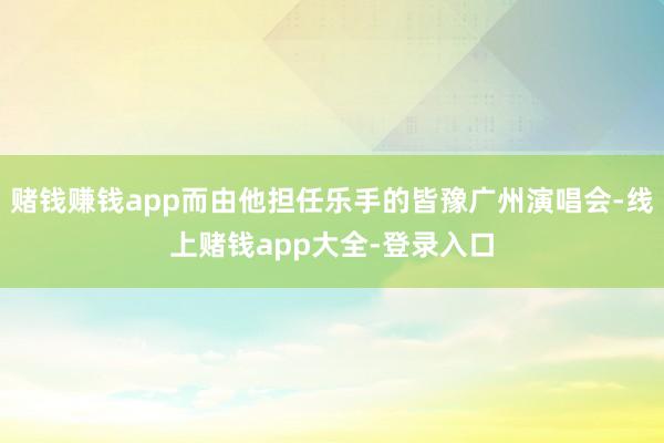 赌钱赚钱app而由他担任乐手的皆豫广州演唱会-线上赌钱app大全-登录入口