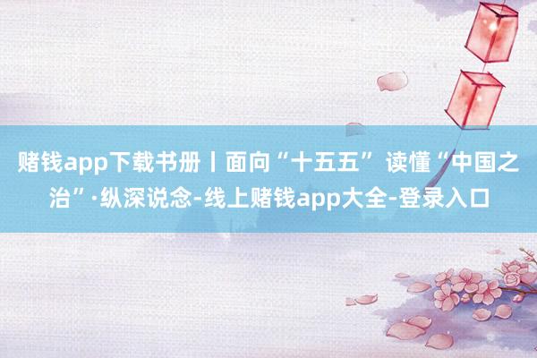 赌钱app下载书册丨面向“十五五” 读懂“中国之治”·纵深说念-线上赌钱app大全-登录入口