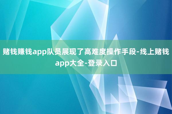 赌钱赚钱app队员展现了高难度操作手段-线上赌钱app大全-登录入口