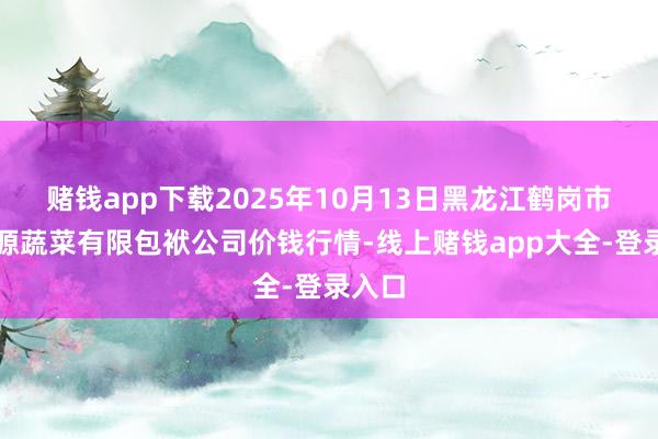 赌钱app下载2025年10月13日黑龙江鹤岗市万圃源蔬菜有限包袱公司价钱行情-线上赌钱app大全-登录入口