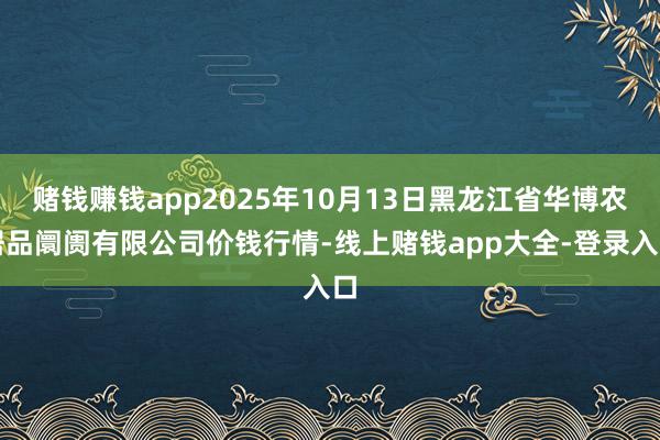赌钱赚钱app2025年10月13日黑龙江省华博农居品阛阓有限公司价钱行情-线上赌钱app大全-登录入口