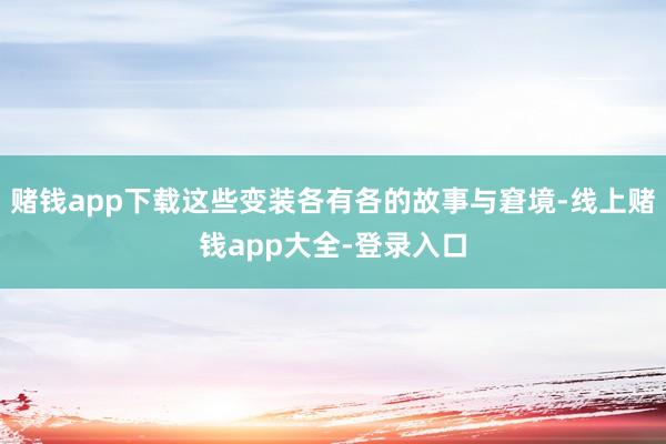 赌钱app下载这些变装各有各的故事与窘境-线上赌钱app大全-登录入口
