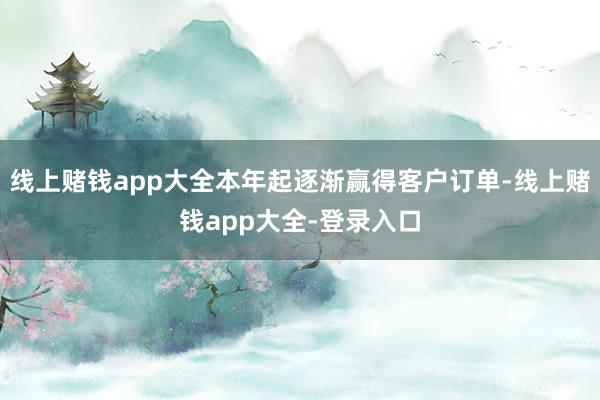 线上赌钱app大全本年起逐渐赢得客户订单-线上赌钱app大全-登录入口