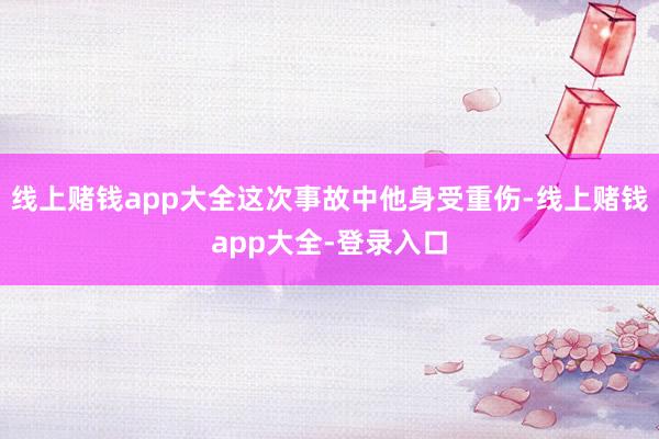 线上赌钱app大全这次事故中他身受重伤-线上赌钱app大全-登录入口