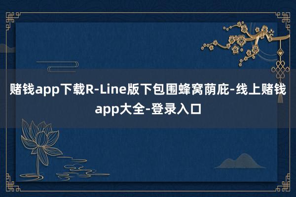 赌钱app下载R-Line版下包围蜂窝荫庇-线上赌钱app大全-登录入口
