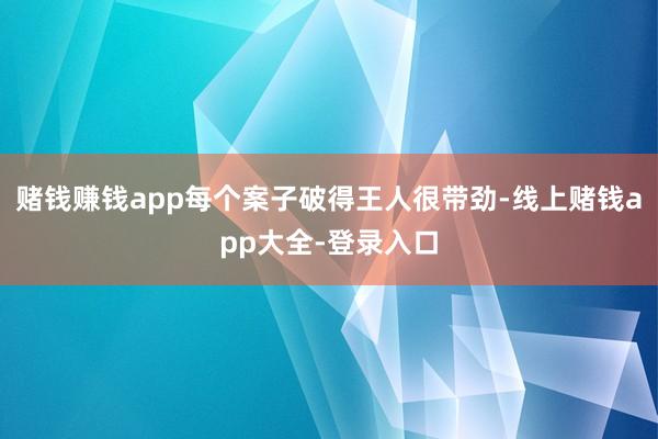 赌钱赚钱app每个案子破得王人很带劲-线上赌钱app大全-登录入口