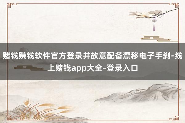 赌钱赚钱软件官方登录并故意配备漂移电子手刹-线上赌钱app大全-登录入口