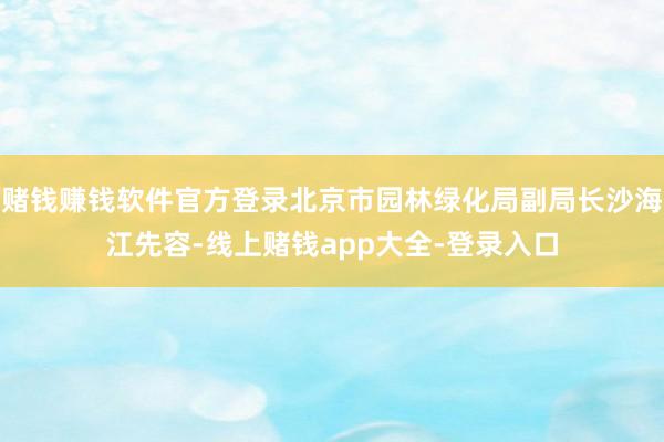 赌钱赚钱软件官方登录北京市园林绿化局副局长沙海江先容-线上赌钱app大全-登录入口