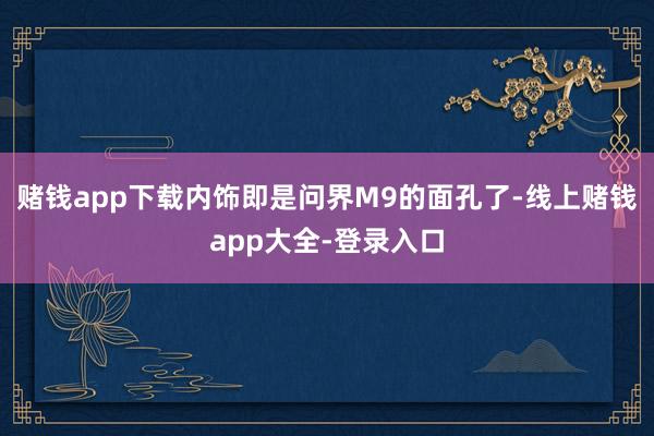 赌钱app下载内饰即是问界M9的面孔了-线上赌钱app大全-登录入口