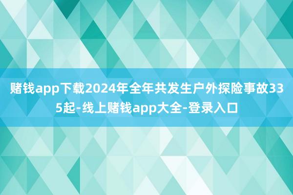 赌钱app下载2024年全年共发生户外探险事故335起-线上赌钱app大全-登录入口