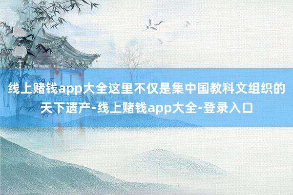 线上赌钱app大全这里不仅是集中国教科文组织的天下遗产-线上赌钱app大全-登录入口