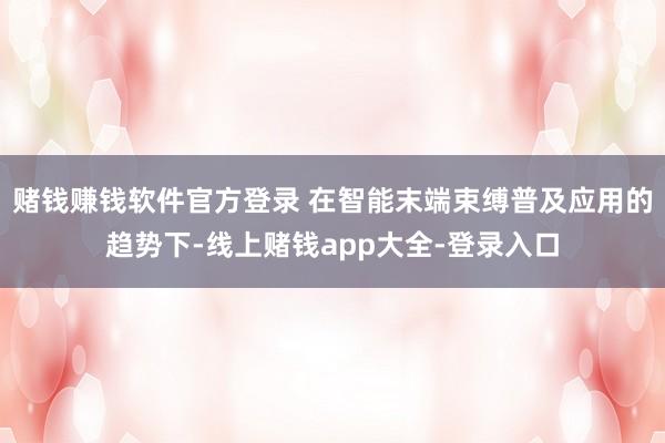 赌钱赚钱软件官方登录 在智能末端束缚普及应用的趋势下-线上赌钱app大全-登录入口