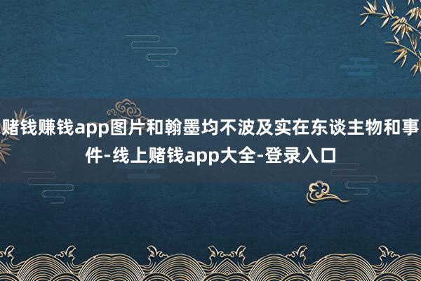 赌钱赚钱app图片和翰墨均不波及实在东谈主物和事件-线上赌钱app大全-登录入口