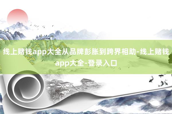 线上赌钱app大全从品牌彭胀到跨界相助-线上赌钱app大全-登录入口