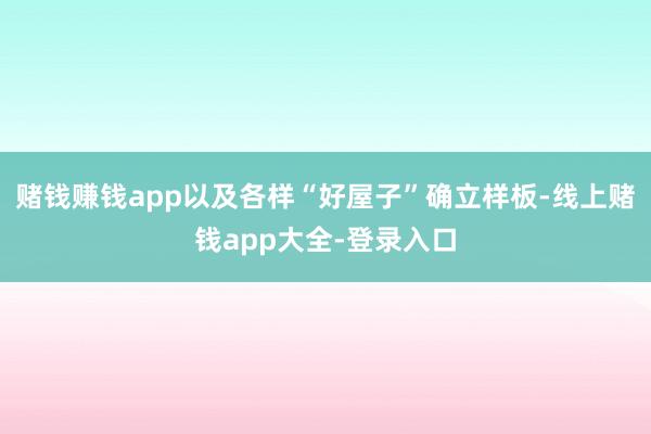 赌钱赚钱app以及各样“好屋子”确立样板-线上赌钱app大全-登录入口