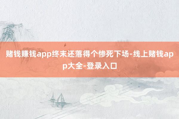 赌钱赚钱app终末还落得个惨死下场-线上赌钱app大全-登录入口