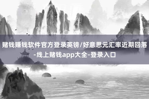 赌钱赚钱软件官方登录英镑/好意思元汇率近期回落-线上赌钱app大全-登录入口