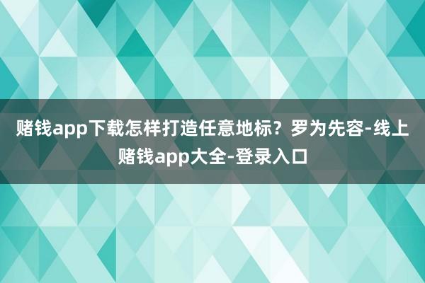 赌钱app下载 怎样打造任意地标?罗为先容-线上赌钱app大全-登录入口