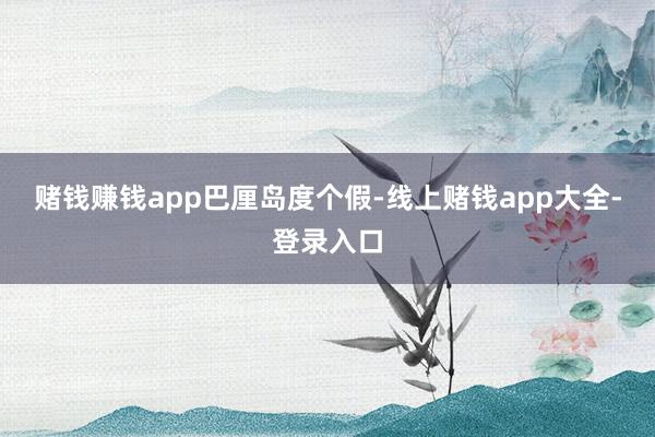 赌钱赚钱app巴厘岛度个假-线上赌钱app大全-登录入口