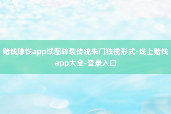 赌钱赚钱app试图碎裂传统朱门独揽形式-线上赌钱app大全-登录入口
