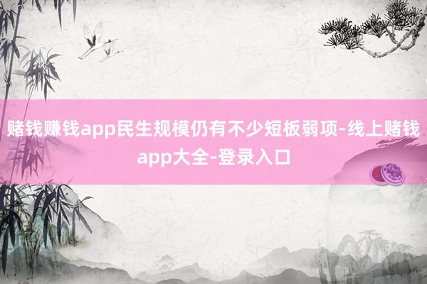 赌钱赚钱app民生规模仍有不少短板弱项-线上赌钱app大全-登录入口