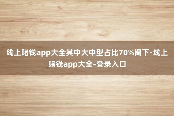 线上赌钱app大全其中大中型占比70%阁下-线上赌钱app大全-登录入口