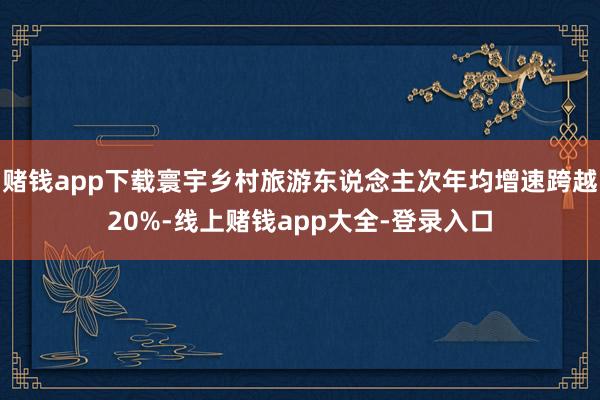 赌钱app下载寰宇乡村旅游东说念主次年均增速跨越20%-线上赌钱app大全-登录入口
