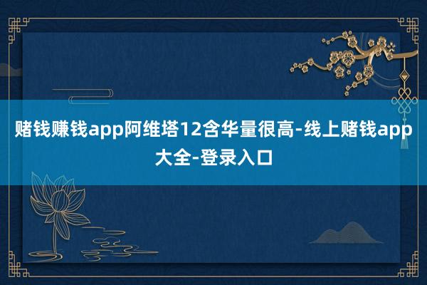 赌钱赚钱app阿维塔12含华量很高-线上赌钱app大全-登录入口